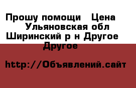 Прошу помощи › Цена ­ 1 - Ульяновская обл., Ширинский р-н Другое » Другое   